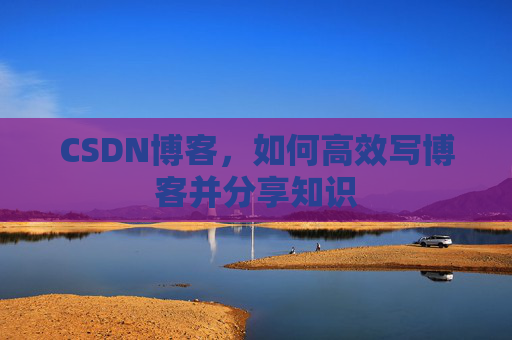 CSDN博客，如何高效写博客并分享知识